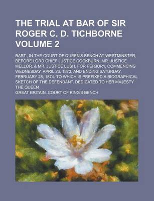 Book cover for The Trial at Bar of Sir Roger C. D. Tichborne; Bart., in the Court of Queen's Bench at Westminster, Before Lord Chief Justice Cockburn, Mr. Justice Mellor, & Mr. Justice Lush, for Perjury, Commencing Wednesday, April 23, 1873, Volume 2