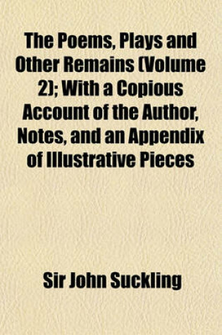 Cover of The Poems, Plays and Other Remains (Volume 2); With a Copious Account of the Author, Notes, and an Appendix of Illustrative Pieces