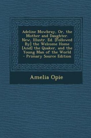 Cover of Adeline Mowbray, Or, the Mother and Daughter. New, Illustr. Ed. [Followed By] the Welcome Home [And] the Quaker, and the Young Man of the World - Primary Source Edition