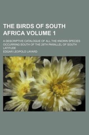 Cover of The Birds of South Africa Volume 1; A Descriptive Catalogue of All the Known Species Occurring South of the 28th Parallel of South Latitude