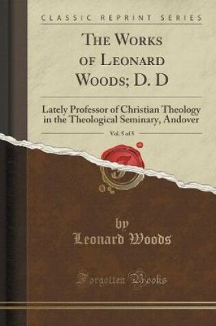 Cover of The Works of Leonard Woods; D. D, Vol. 5 of 5