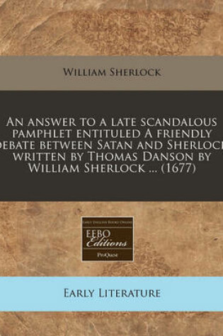 Cover of An Answer to a Late Scandalous Pamphlet Entituled a Friendly Debate Between Satan and Sherlock, Written by Thomas Danson by William Sherlock ... (1677)