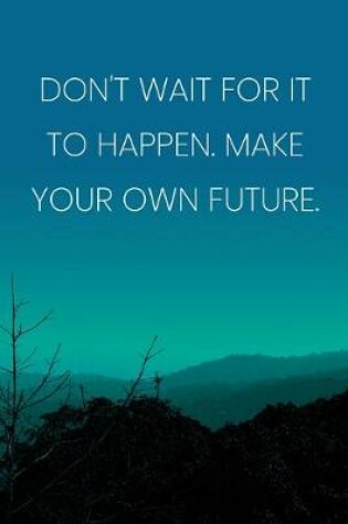 Cover of Inspirational Quote Notebook - 'Don't Wait For It To Happen. Make Your Own Future.' - Inspirational Journal to Write in