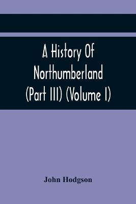 Book cover for A History Of Northumberland (Part III) (Volume I); Containing Ancient Record And Historical Papers