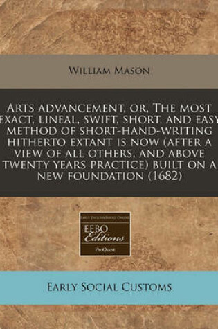Cover of Arts Advancement, Or, the Most Exact, Lineal, Swift, Short, and Easy Method of Short-Hand-Writing Hitherto Extant Is Now (After a View of All Others, and Above Twenty Years Practice) Built on a New Foundation (1682)