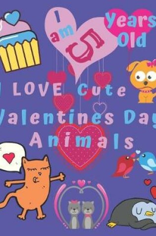 Cover of I am 5 Years Old I Love Cute Valentines Day Animals