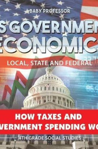 Cover of US Government Economics - Local, State and Federal How Taxes and Government Spending Work 4th Grade Children's Government Books