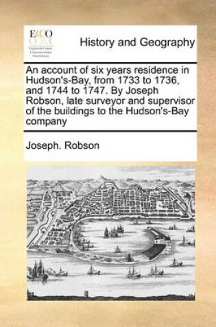 Cover of An Account of Six Years Residence in Hudson's-Bay, from 1733 to 1736, and 1744 to 1747. by Joseph Robson, Late Surveyor and Supervisor of the Buildings to the Hudson's-Bay Company