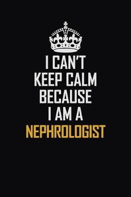 Book cover for I Can't Keep Calm Because I Am A Nephrologist