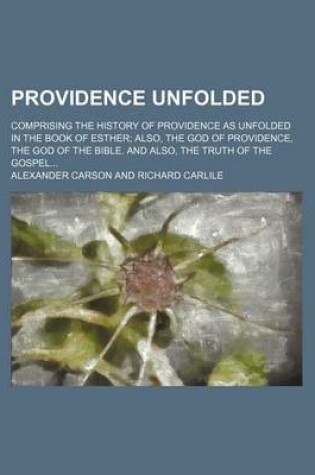 Cover of Providence Unfolded; Comprising the History of Providence as Unfolded in the Book of Esther Also, the God of Providence, the God of the Bible. and Also, the Truth of the Gospel