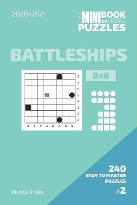 Cover of The Mini Book Of Logic Puzzles 2020-2021. Battleships 8x8 - 240 Easy To Master Puzzles. #2