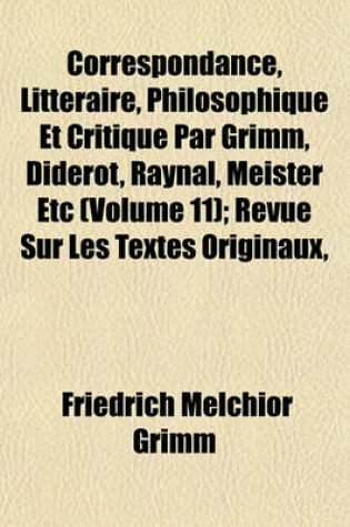 Cover of Correspondance, Litteraire, Philosophique Et Critique Par Grimm, Diderot, Raynal, Meister Etc (Volume 11); Revue Sur Les Textes Originaux,