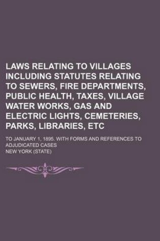Cover of Laws Relating to Villages Including Statutes Relating to Sewers, Fire Departments, Public Health, Taxes, Village Water Works, Gas and Electric Lights, Cemeteries, Parks, Libraries, Etc; To January 1, 1895. with Forms and References to Adjudicated Cases