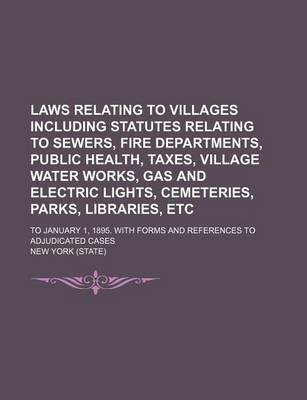 Book cover for Laws Relating to Villages Including Statutes Relating to Sewers, Fire Departments, Public Health, Taxes, Village Water Works, Gas and Electric Lights, Cemeteries, Parks, Libraries, Etc; To January 1, 1895. with Forms and References to Adjudicated Cases