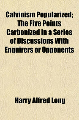 Cover of Calvinism Popularized; The Five Points Carbonized in a Series of Discussions with Enquirers or Opponents