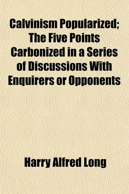 Book cover for Calvinism Popularized; The Five Points Carbonized in a Series of Discussions with Enquirers or Opponents