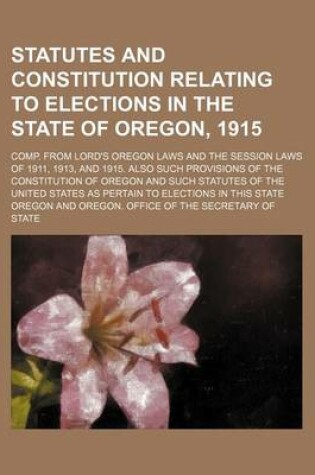 Cover of Statutes and Constitution Relating to Elections in the State of Oregon, 1915; Comp. from Lord's Oregon Laws and the Session Laws of 1911, 1913, and 1915. Also Such Provisions of the Constitution of Oregon and Such Statutes of the United States as Pertain t