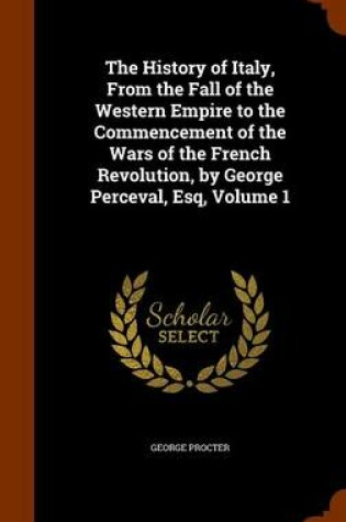 Cover of The History of Italy, from the Fall of the Western Empire to the Commencement of the Wars of the French Revolution, by George Perceval, Esq, Volume 1