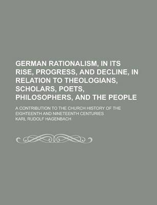 Book cover for German Rationalism, in Its Rise, Progress, and Decline, in Relation to Theologians, Scholars, Poets, Philosophers, and the People; A Contribution to the Church History of the Eighteenth and Nineteenth Centuries