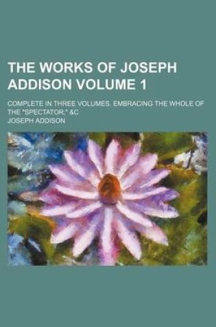 Cover of The Works of Joseph Addison Volume 1; Complete in Three Volumes. Embracing the Whole of the "Spectator," &C