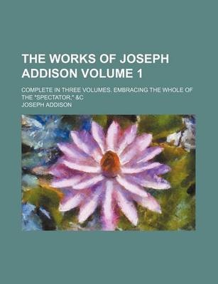 Book cover for The Works of Joseph Addison Volume 1; Complete in Three Volumes. Embracing the Whole of the "Spectator," &C