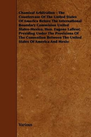 Cover of Chamizal Arbitration - The Countercase Of The United States Of America Before The International Boundary Commision United States-Mexico, Hon. Eugene Lafleur, Presiding Under The Provisions Of The Convention Between The United States Of America And Mexio