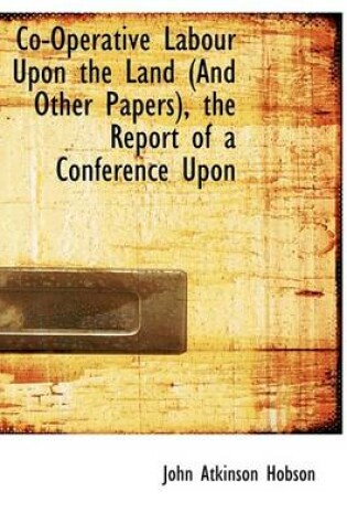 Cover of Co-Operative Labour Upon the Land (and Other Papers), the Report of a Conference Upon