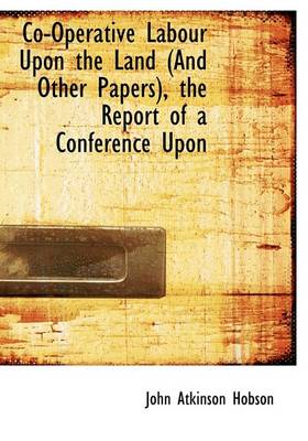 Book cover for Co-Operative Labour Upon the Land (and Other Papers), the Report of a Conference Upon