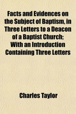 Cover of Facts and Evidences on the Subject of Baptism, in Three Letters to a Deacon of a Baptist Church; With an Introduction Containing Three Letters