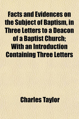 Book cover for Facts and Evidences on the Subject of Baptism, in Three Letters to a Deacon of a Baptist Church; With an Introduction Containing Three Letters