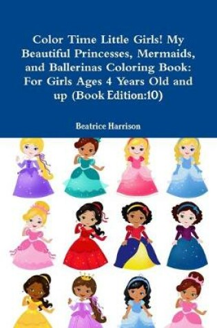 Cover of Color Time Little Girls! My Beautiful Princesses, Mermaids, and Ballerinas Coloring Book: For Girls Ages 4 Years Old and up (Book Edition:10)