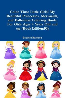 Book cover for Color Time Little Girls! My Beautiful Princesses, Mermaids, and Ballerinas Coloring Book: For Girls Ages 4 Years Old and up (Book Edition:10)
