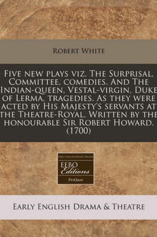 Cover of Five New Plays Viz. the Surprisal, Committee, Comedies. and the Indian-Queen, Vestal-Virgin, Duke of Lerma, Tragedies. as They Were Acted by His Majesty's Servants at the Theatre-Royal. Written by the Honourable Sir Robert Howard. (1700)