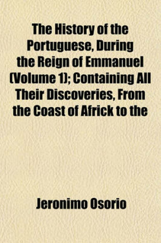 Cover of The History of the Portuguese, During the Reign of Emmanuel (Volume 1); Containing All Their Discoveries, from the Coast of Africk to the