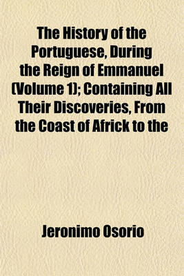 Book cover for The History of the Portuguese, During the Reign of Emmanuel (Volume 1); Containing All Their Discoveries, from the Coast of Africk to the