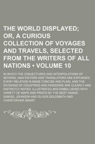 Cover of The World Displayed (Volume 10); Or, a Curious Collection of Voyages and Travels, Selected from the Writers of All Nations. in Which the Conjectures and Interpolations of Several Vain Editors and Translators Are Expunged, Every Relation Is Made Concise an