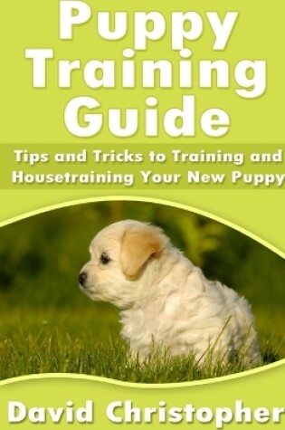Cover of Puppy Training Guide: Tips and Tricks to Training and Housetraining Your New Puppy