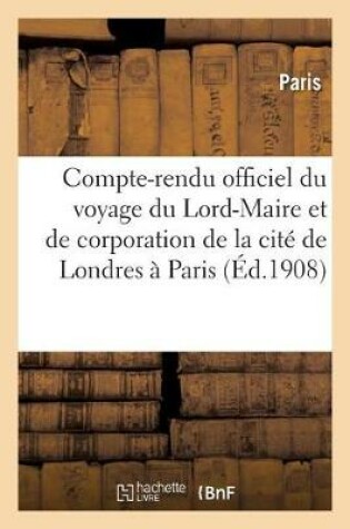Cover of Compte-Rendu Officiel, Voyage Du Lord-Maire Et de Corporation de la Cité de Londres À Paris En 1906