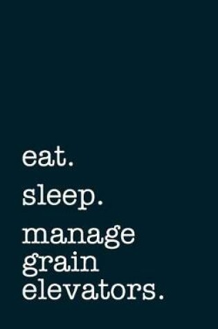 Cover of Eat. Sleep. Manage Grain Elevators. - Lined Notebook