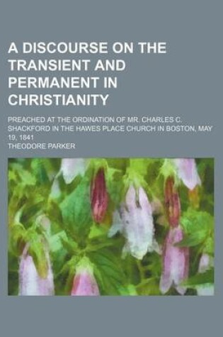 Cover of A Discourse on the Transient and Permanent in Christianity; Preached at the Ordination of Mr. Charles C. Shackford in the Hawes Place Church in Boston, May 19, 1841