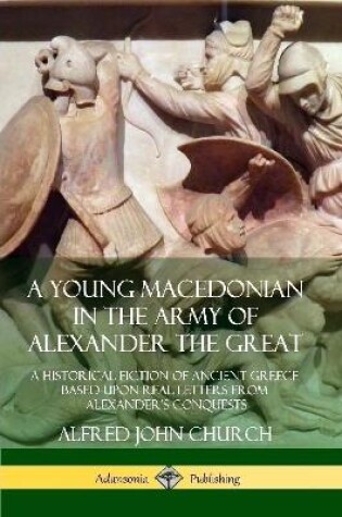 Cover of A Young Macedonian in the Army of Alexander the Great: A Historical Fiction of Ancient Greece Based upon Real Letters from Alexander’s Conquests