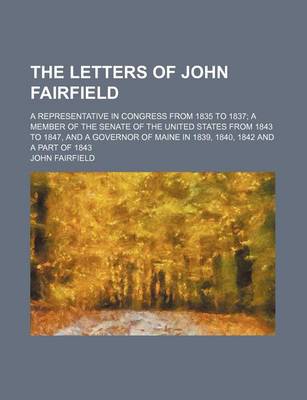 Book cover for The Letters of John Fairfield; A Representative in Congress from 1835 to 1837 a Member of the Senate of the United States from 1843 to 1847, and a Governor of Maine in 1839, 1840, 1842 and a Part of 1843