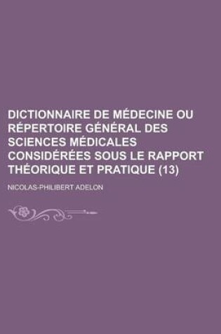 Cover of Dictionnaire de M Decine Ou R Pertoire G N Ral Des Sciences M Dicales Consid R Es Sous Le Rapport Th Orique Et Pratique (13 )