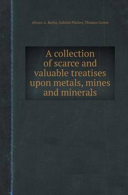 Book cover for A Collection of Scarce and Valuable Treatises Upon Metals, Mines and Minerals