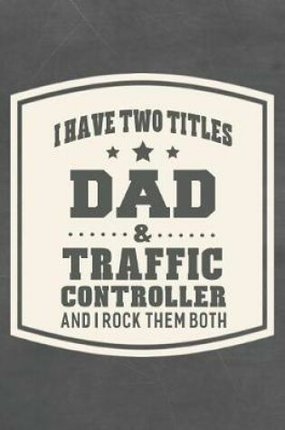 Cover of I Have Two Titles Dad & Traffic Controller And I Rock Them Both