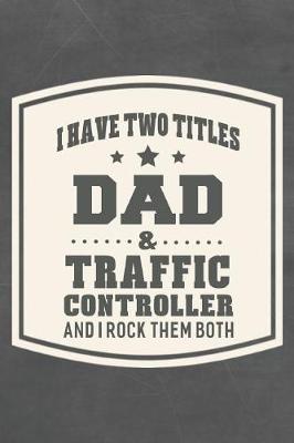 Book cover for I Have Two Titles Dad & Traffic Controller And I Rock Them Both