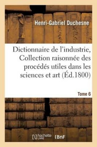 Cover of Dictionnaire de l'Industrie, Ou Collection Raisonnee Des Procedes Utiles Dans Les Sciences Tome 6