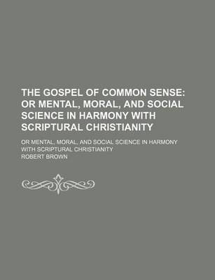 Book cover for The Gospel of Common Sense; Or Mental, Moral, and Social Science in Harmony with Scriptural Christianity. or Mental, Moral, and Social Science in Harmony with Scriptural Christianity