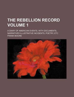 Book cover for The Rebellion Record Volume 1; A Diary of American Events, with Documents, Narratives Illustrative Incidents, Poetry, Etc