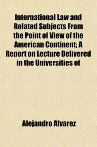 Cover of International Law and Related Subjects from the Point of View of the American Continent; A Report on Lecture Delivered in the Universities of